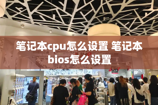 笔记本cpu怎么设置 笔记本bios怎么设置-第1张图片-星选测评