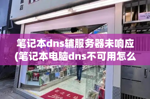 笔记本dns辅服务器未响应(笔记本电脑dns不可用怎么解决)