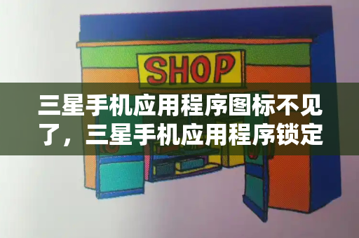 三星手机应用程序图标不见了，三星手机应用程序锁定怎么解开