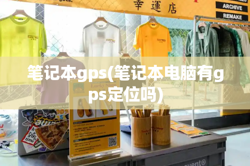 笔记本gps(笔记本电脑有gps定位吗)-第1张图片-星选测评