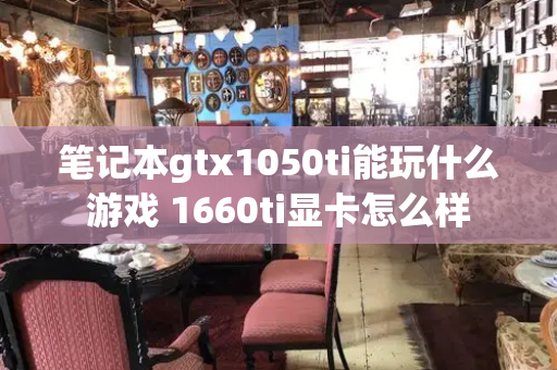 笔记本gtx1050ti能玩什么游戏 1660ti显卡怎么样