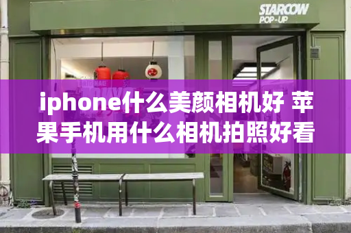 iphone什么美颜相机好 苹果手机用什么相机拍照好看-第1张图片-星选测评