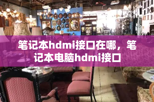 笔记本hdmi接口在哪，笔记本电脑hdmi接口-第1张图片-星选测评