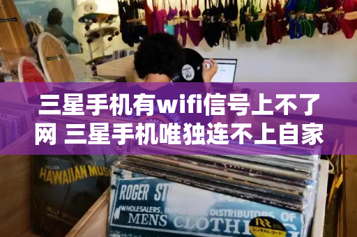 三星手机有wifi信号上不了网 三星手机唯独连不上自家wifi