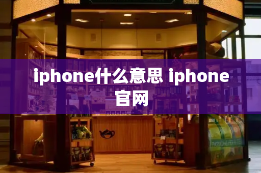 iphone什么意思 iphone官网-第1张图片-星选测评