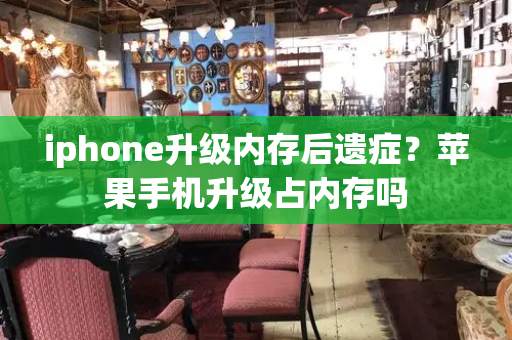 iphone升级内存后遗症？苹果手机升级占内存吗