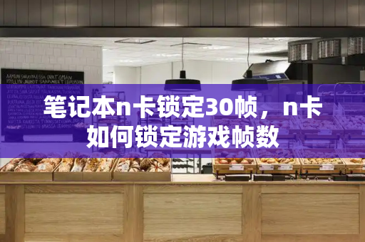 笔记本n卡锁定30帧，n卡如何锁定游戏帧数-第1张图片-星选测评