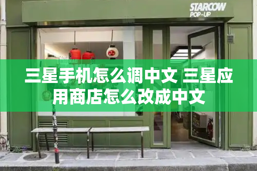 三星手机怎么调中文 三星应用商店怎么改成中文