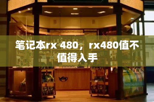 笔记本rx 480，rx480值不值得入手-第1张图片-星选测评