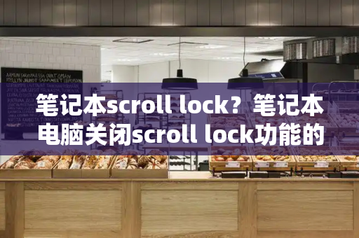 笔记本scroll lock？笔记本电脑关闭scroll lock功能的方法-第1张图片-星选测评