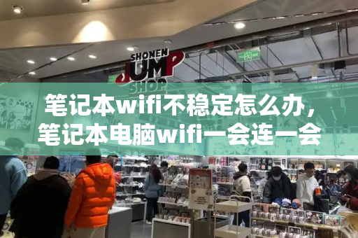 笔记本wifi不稳定怎么办，笔记本电脑wifi一会连一会断