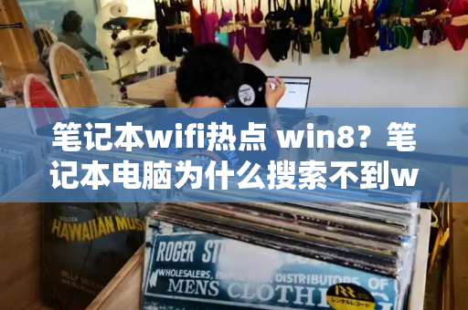 笔记本wifi热点 win8？笔记本电脑为什么搜索不到wifi-第1张图片-星选测评