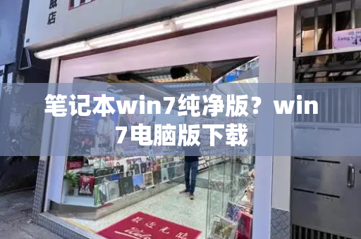 笔记本win7纯净版？win7电脑版下载