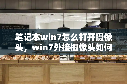 笔记本win7怎么打开摄像头，win7外接摄像头如何打开