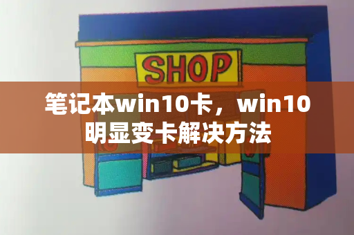 笔记本win10卡，win10明显变卡解决方法-第1张图片-星选测评