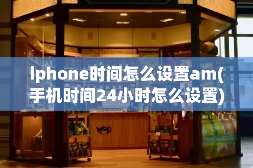 iphone时间怎么设置am(手机时间24小时怎么设置)-第1张图片-星选测评