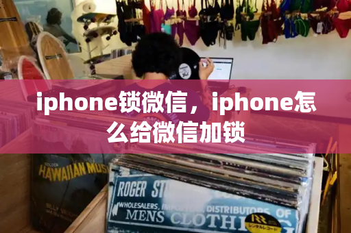 iphone锁微信，iphone怎么给微信加锁-第1张图片-星选测评