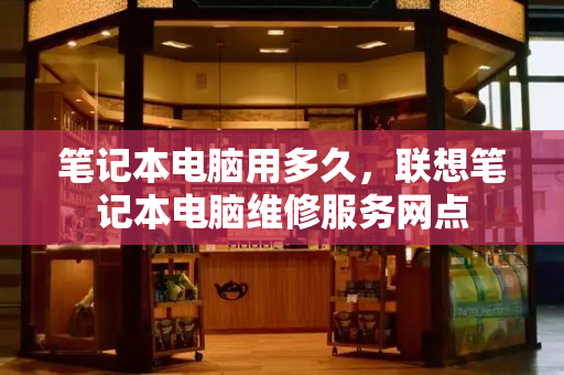 笔记本电脑用多久，联想笔记本电脑维修服务网点-第1张图片-星选测评