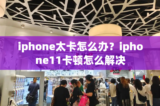 iphone太卡怎么办？iphone11卡顿怎么解决