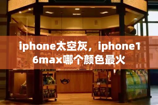 iphone太空灰，iphone16max哪个颜色最火