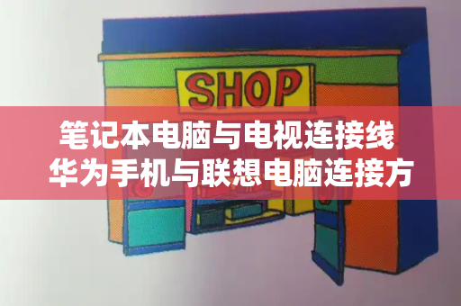 笔记本电脑与电视连接线 华为手机与联想电脑连接方法-第1张图片-星选测评