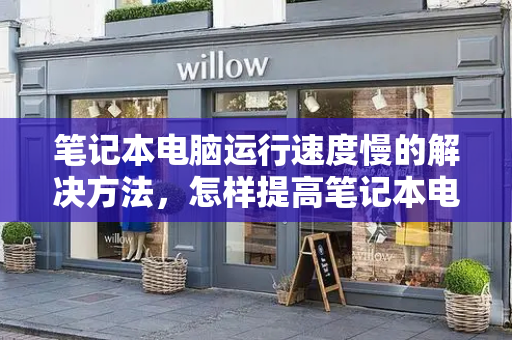 笔记本电脑运行速度慢的解决方法，怎样提高笔记本电脑的运行速度