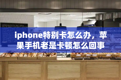 iphone特别卡怎么办，苹果手机老是卡顿怎么回事