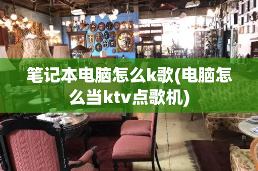 笔记本电脑怎么k歌(电脑怎么当ktv点歌机)