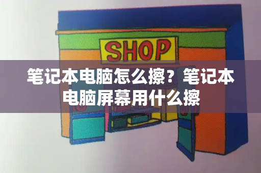 笔记本电脑怎么擦？笔记本电脑屏幕用什么擦-第1张图片-星选测评