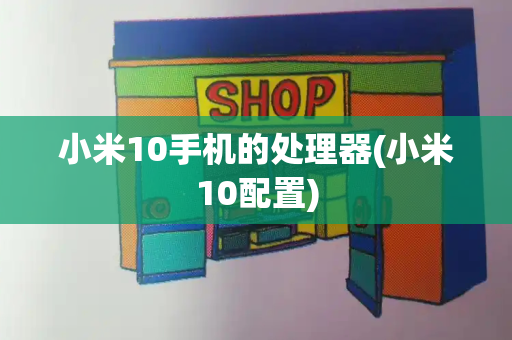 小米10手机的处理器(小米10配置)-第1张图片-星选值得买