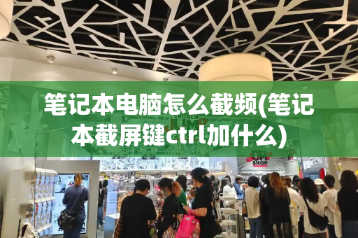 笔记本电脑怎么截频(笔记本截屏键ctrl加什么)-第1张图片-星选测评
