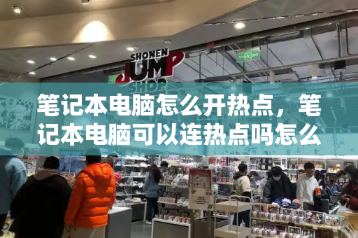 笔记本电脑怎么开热点，笔记本电脑可以连热点吗怎么连-第1张图片-星选测评