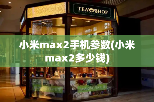 小米max2手机参数(小米max2多少钱)