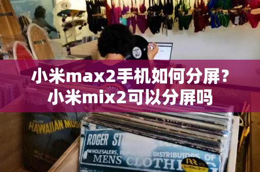 小米max2手机如何分屏？小米mix2可以分屏吗