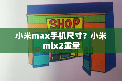 小米max手机尺寸？小米mix2重量