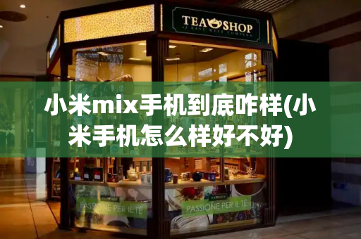 小米mix手机到底咋样(小米手机怎么样好不好)