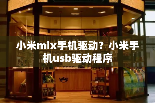 小米mix手机驱动？小米手机usb驱动程序