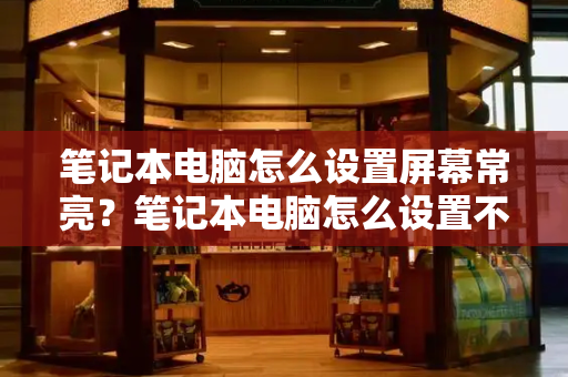 笔记本电脑怎么设置屏幕常亮？笔记本电脑怎么设置不熄屏-第1张图片-星选测评