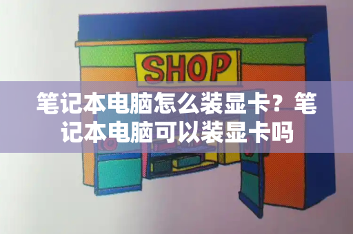 笔记本电脑怎么装显卡？笔记本电脑可以装显卡吗