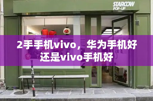 2手手机vivo，华为手机好还是vivo手机好