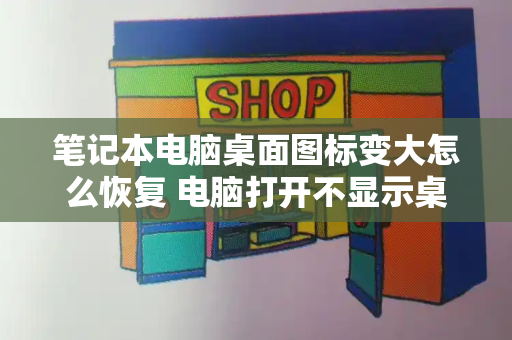 笔记本电脑桌面图标变大怎么恢复 电脑打开不显示桌面啥原因