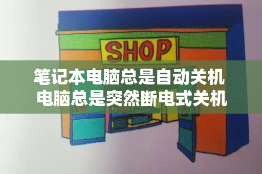 笔记本电脑总是自动关机 电脑总是突然断电式关机-第1张图片-星选测评