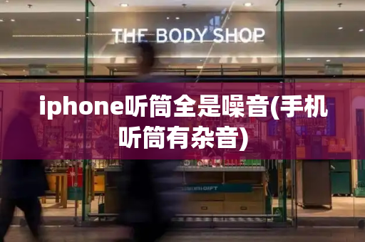 iphone听筒全是噪音(手机听筒有杂音)