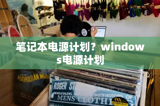 笔记本电源计划？windows电源计划-第1张图片-星选测评