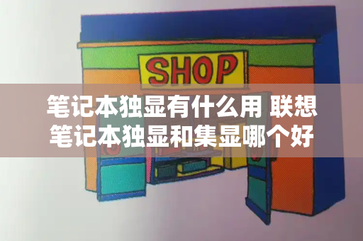 笔记本独显有什么用 联想笔记本独显和集显哪个好-第1张图片-星选测评