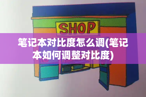 笔记本对比度怎么调(笔记本如何调整对比度)-第1张图片-星选测评