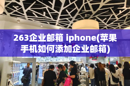 263企业邮箱 iphone(苹果手机如何添加企业邮箱)