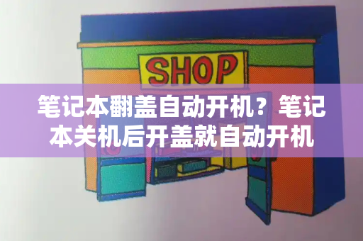 笔记本翻盖自动开机？笔记本关机后开盖就自动开机-第1张图片-星选测评