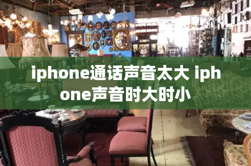 iphone通话声音太大 iphone声音时大时小-第1张图片-星选测评