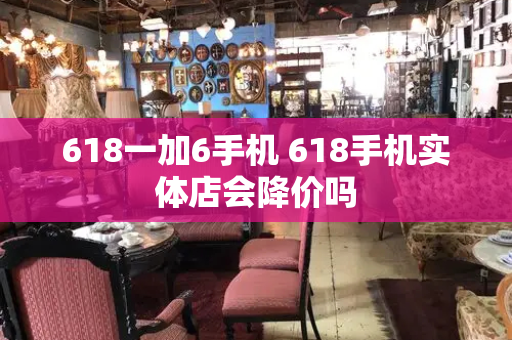 618一加6手机 618手机实体店会降价吗